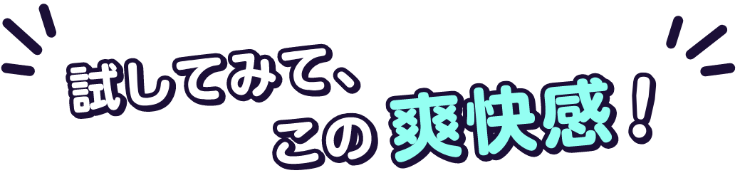 試してみて、この爽快感!